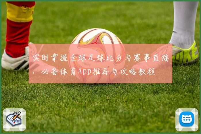 实时掌握全球足球比分与赛事直播，必备体育App推荐与攻略教程