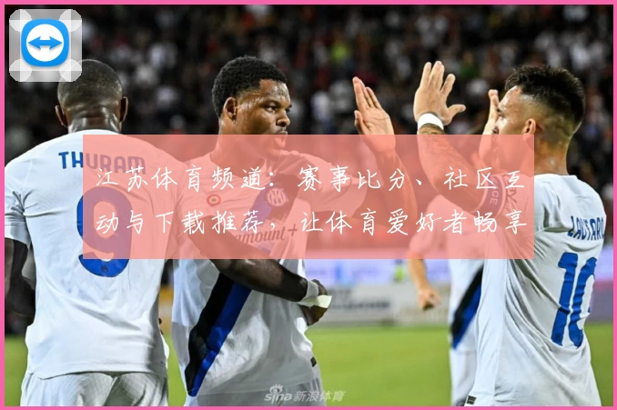 江苏体育频道：赛事比分、社区互动与下载推荐，让体育爱好者畅享精彩