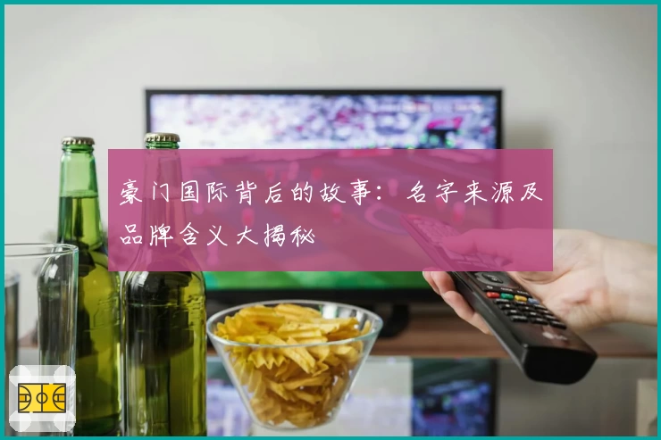豪门国际背后的故事:名字来源及品牌含义大揭秘