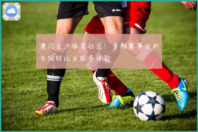 澳门金沙体育社区：多维赛事分析与实时比分服务体验