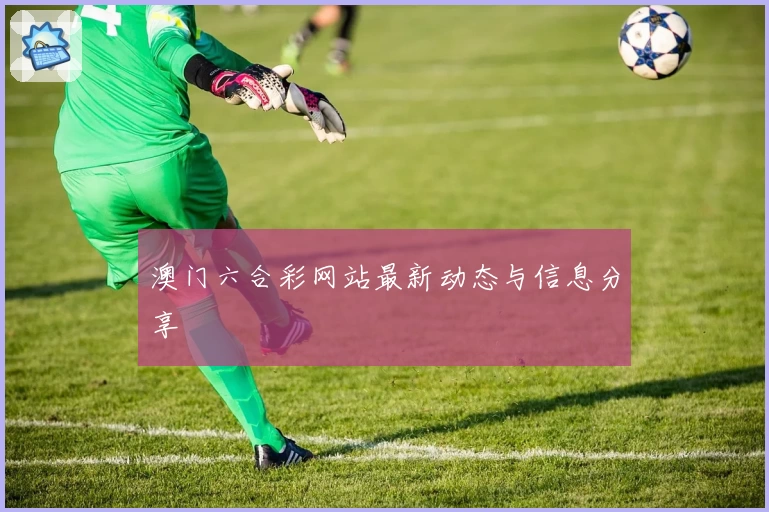 澳门六合彩网站最新动态与信息分享