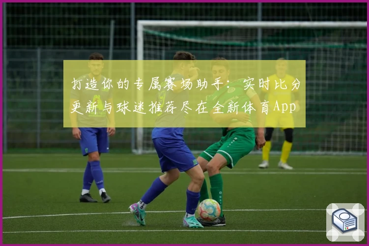 打造你的专属赛场助手：实时比分更新与球迷推荐尽在全新体育App