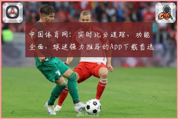 中国体育网：实时比分追踪、功能全面，球迷强力推荐的App下载首选