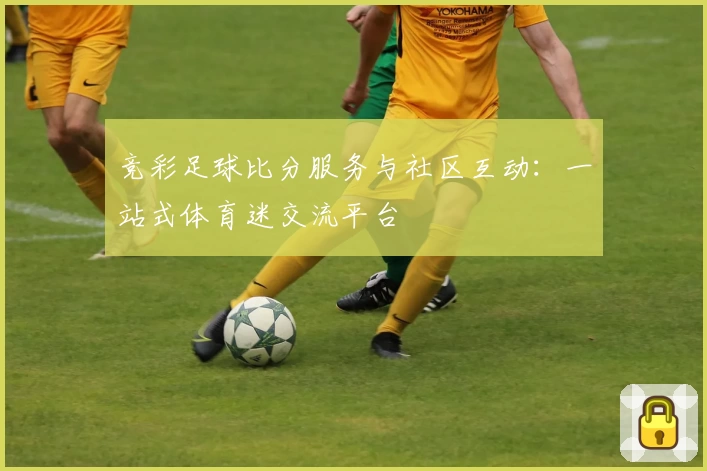 竞彩足球比分服务与社区互动：一站式体育迷交流平台