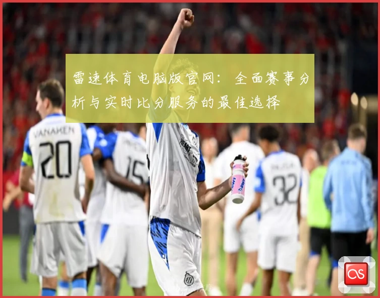 雷速体育电脑版官网：全面赛事分析与实时比分服务的最佳选择