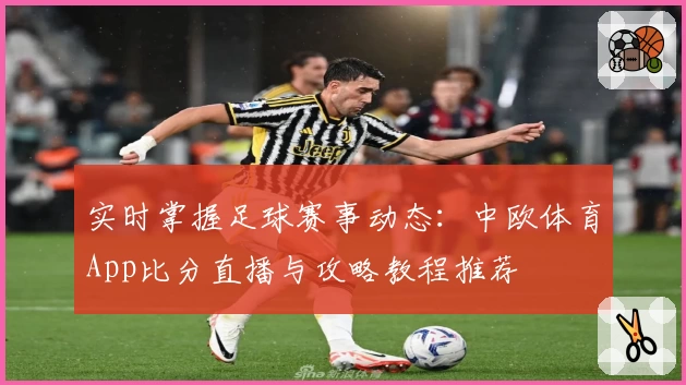 实时掌握足球赛事动态：中欧体育App比分直播与攻略教程推荐