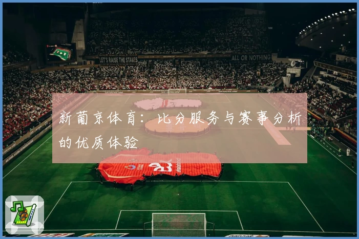 新葡京体育：比分服务与赛事分析的优质体验