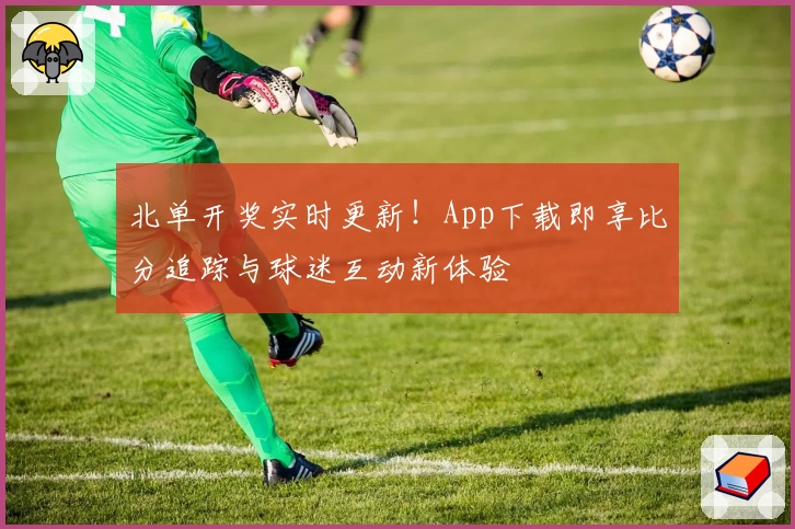 北单开奖实时更新！App下载即享比分追踪与球迷互动新体验