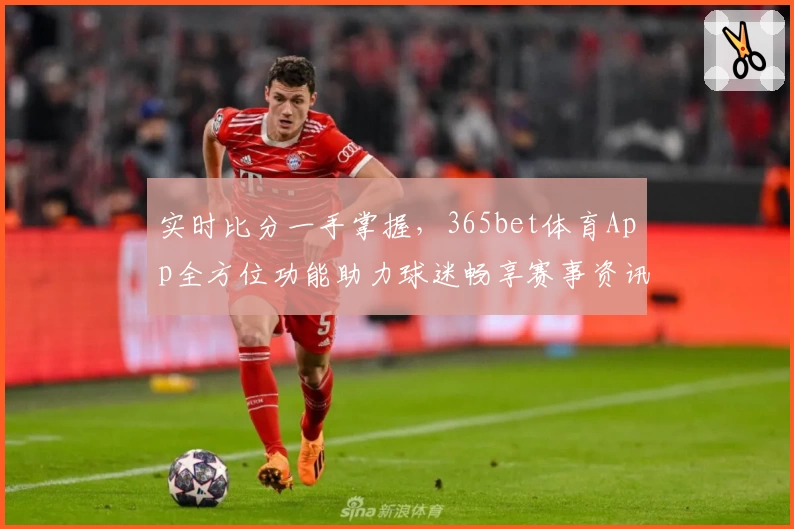 实时比分一手掌握，365bet体育App全方位功能助力球迷畅享赛事资讯