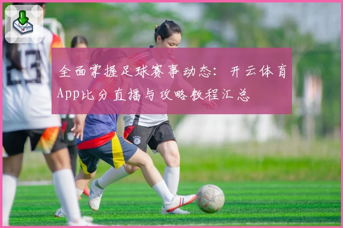 全面掌握足球赛事动态：开云体育App比分直播与攻略教程汇总