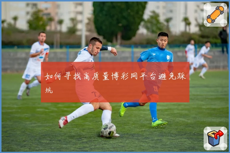 如何寻找高质量博彩网平台避免踩坑