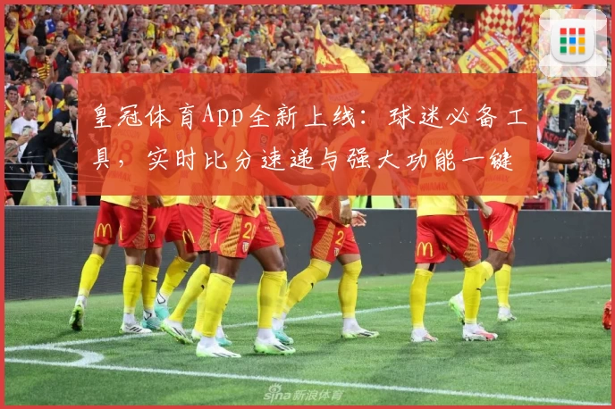 皇冠体育App全新上线：球迷必备工具，实时比分速递与强大功能一键体验