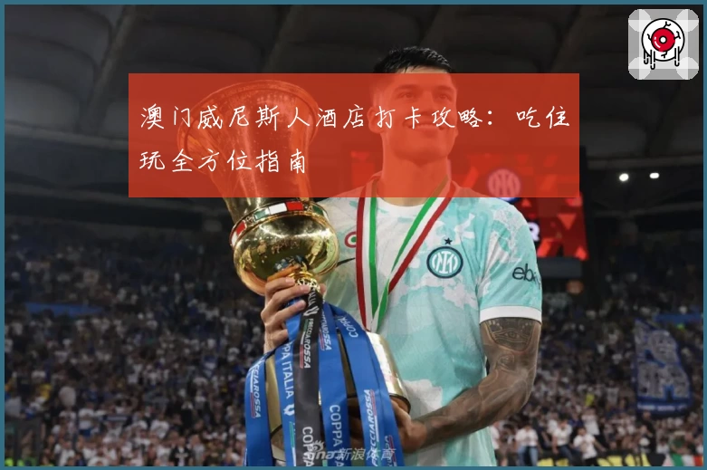 澳门威尼斯人酒店打卡攻略：吃住玩全方位指南