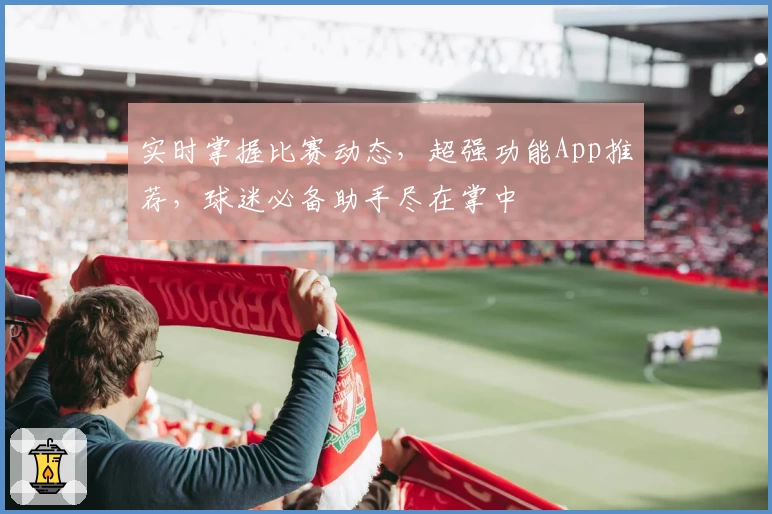 实时掌握比赛动态，超强功能App推荐，球迷必备助手尽在掌中