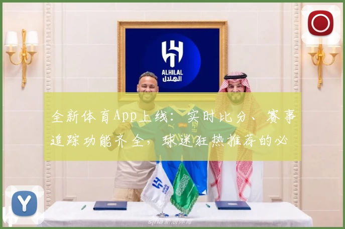 全新体育App上线：实时比分、赛事追踪功能齐全，球迷狂热推荐的必备工具