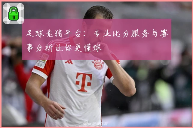 足球竞猜平台：专业比分服务与赛事分析让你更懂球