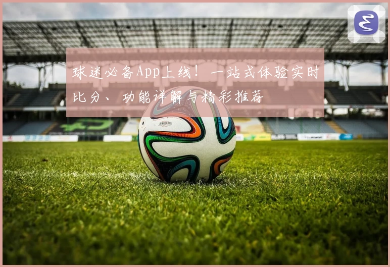 球迷必备App上线！一站式体验实时比分、功能详解与精彩推荐