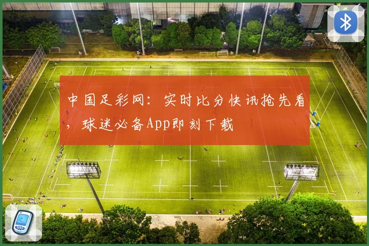 中国足彩网：实时比分快讯抢先看，球迷必备App即刻下载