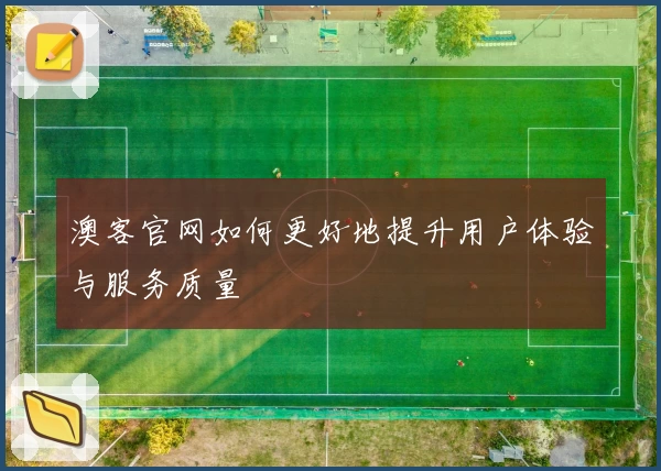 澳客官网如何更好地提升用户体验与服务质量