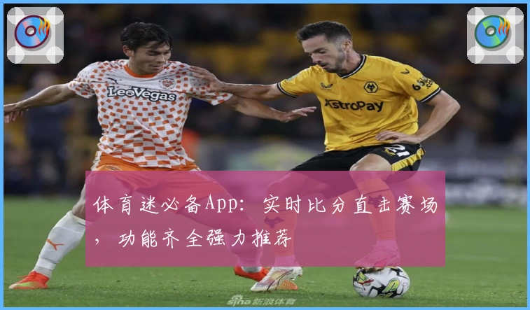体育迷必备App：实时比分直击赛场，功能齐全强力推荐