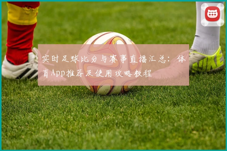 实时足球比分与赛事直播汇总：体育App推荐及使用攻略教程