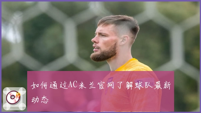 如何通过AC米兰官网了解球队最新动态