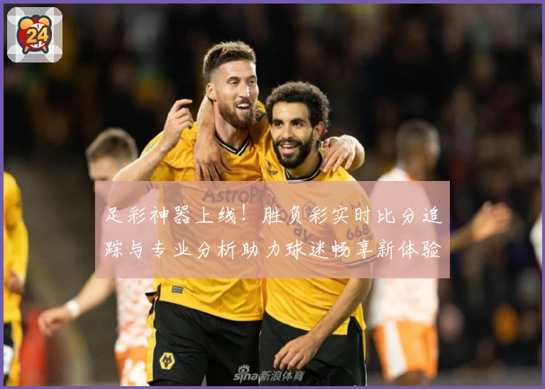 足彩神器上线！胜负彩实时比分追踪与专业分析助力球迷畅享新体验