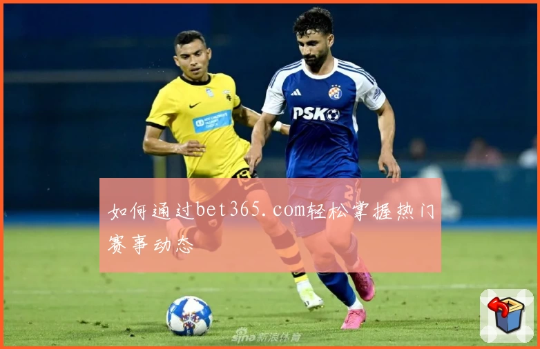 如何通过bet365.com轻松掌握热门赛事动态