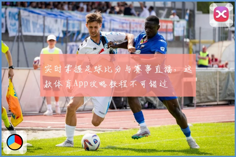 实时掌握足球比分与赛事直播，这款体育App攻略教程不可错过