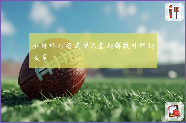 如何巧妙搭建博天堂站群提升网站流量
