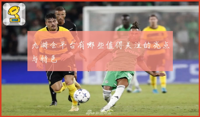 九游会平台有哪些值得关注的亮点与特色