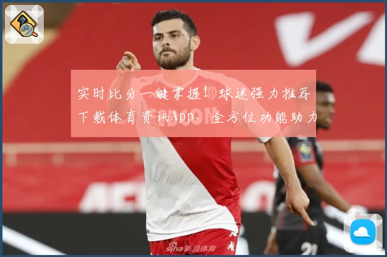 实时比分一键掌握！球迷强力推荐下载体育资讯App，全方位功能助力热血追赛