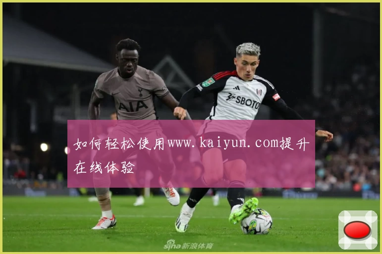 如何轻松使用www.kaiyun.com提升在线体验