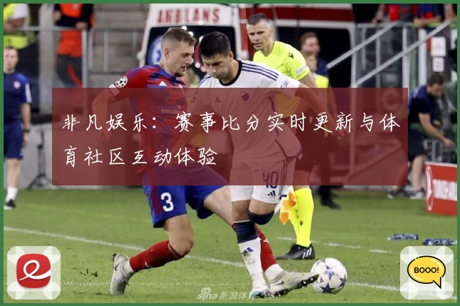 非凡娱乐：赛事比分实时更新与体育社区互动体验