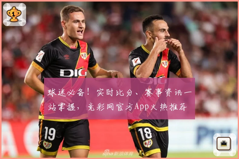 球迷必备！实时比分、赛事资讯一站掌握，竞彩网官方App火热推荐