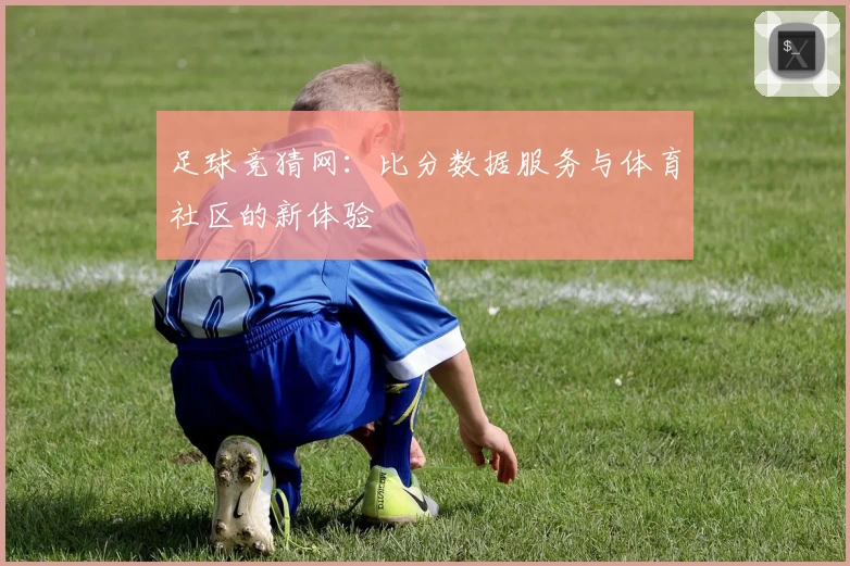 足球竞猜网：比分数据服务与体育社区的新体验