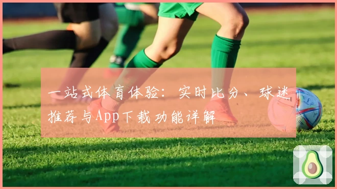 一站式体育体验：实时比分、球迷推荐与App下载功能详解