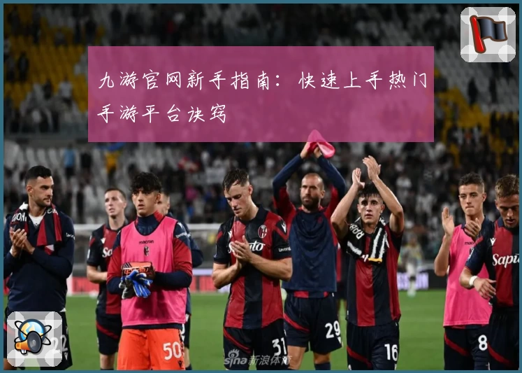 九游官网新手指南：快速上手热门手游平台诀窍