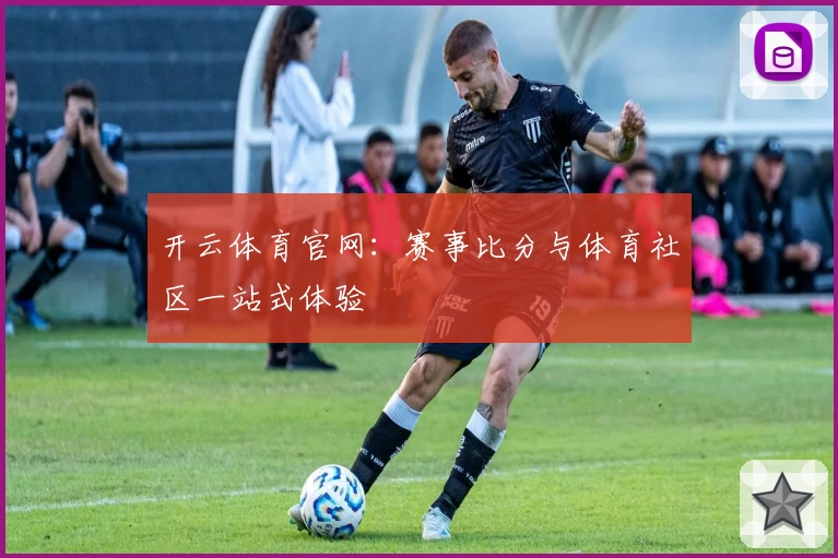 开云体育官网：赛事比分与体育社区一站式体验