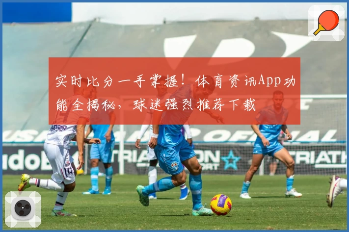 实时比分一手掌握！体育资讯App功能全揭秘，球迷强烈推荐下载