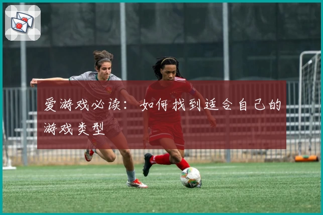 爱游戏必读：如何找到适合自己的游戏类型