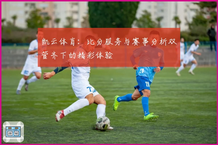 凯云体育：比分服务与赛事分析双管齐下的精彩体验