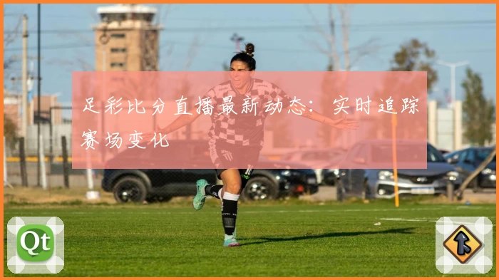 足彩比分直播最新动态：实时追踪赛场变化