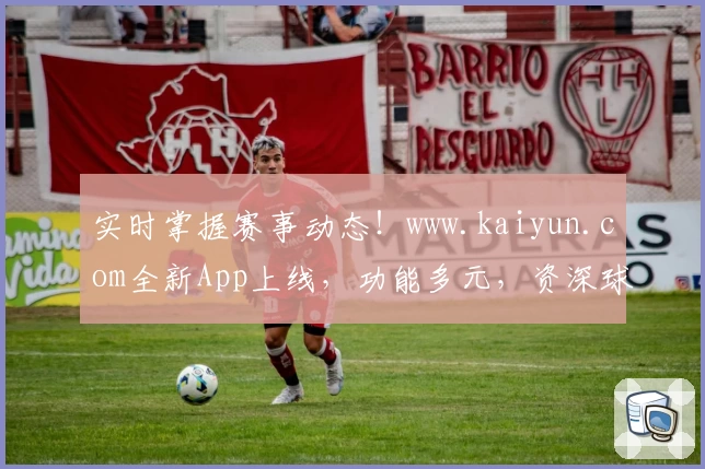 实时掌握赛事动态！www.kaiyun.com全新App上线，功能多元，资深球迷口碑推荐