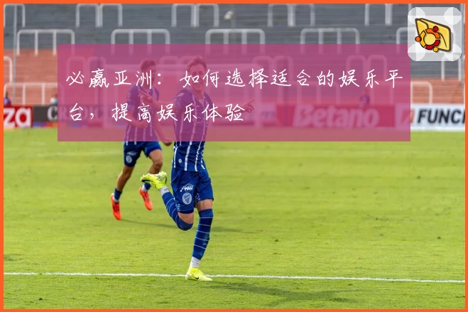 必赢亚洲：如何选择适合的娱乐平台，提高娱乐体验