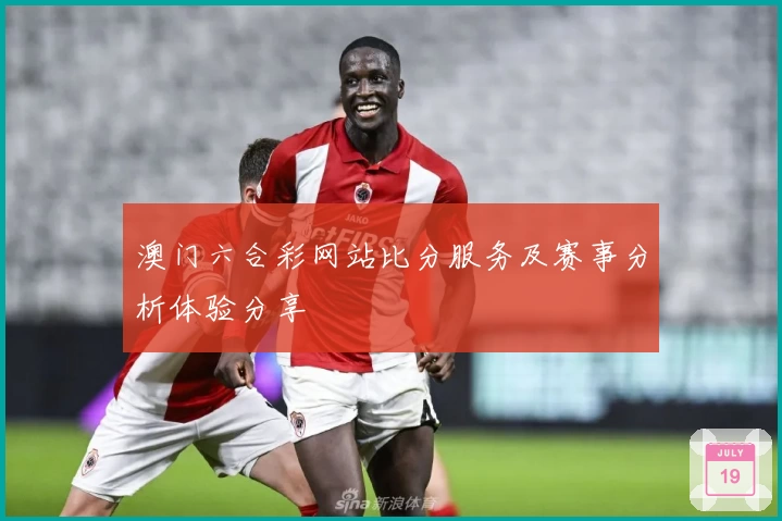 澳门六合彩网站比分服务及赛事分析体验分享