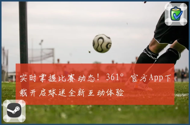 实时掌握比赛动态!361°官方App下载开启球迷全新互动体验