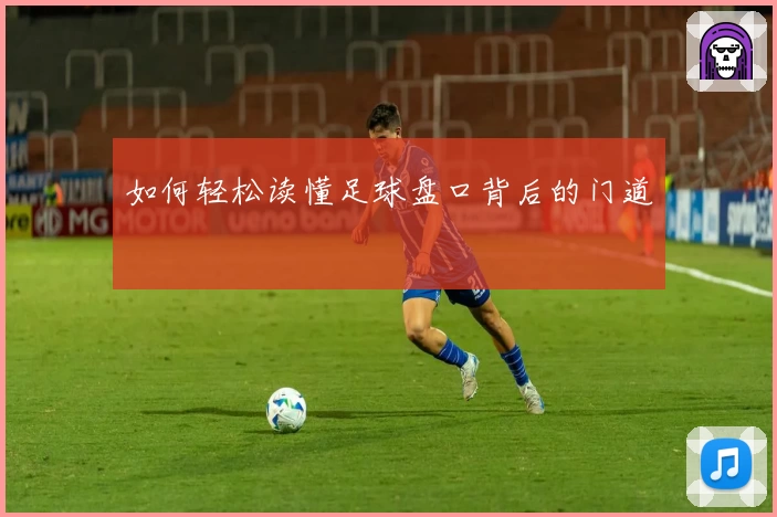 如何轻松读懂足球盘口背后的门道