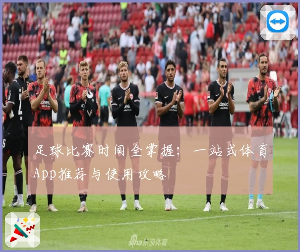 足球比赛时间全掌握：一站式体育App推荐与使用攻略