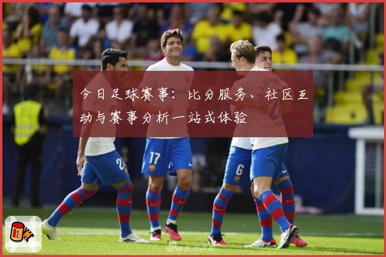 今日足球赛事：比分服务、社区互动与赛事分析一站式体验